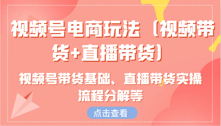 视频号电商玩法(视频带货+直播带货)含视频号带货基础、直播带货实操流程分解等-财兔窝项目网