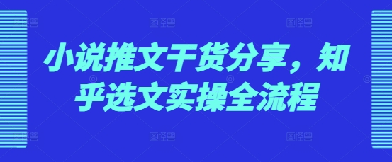 小说推文干货分享，知乎选文实操全流程-财兔窝项目网