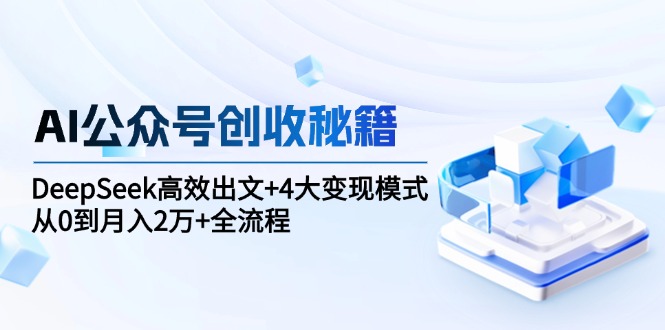 AI公众号创收秘籍：DeepSeek高效出文+4大变现模式，从0到月入2万+全流程-财兔窝项目网
