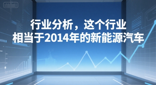 付费文章：行业分析，这个行业，相当于2014年的新能源汽车-财兔窝项目网