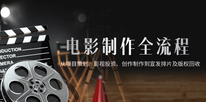电影制作全流程，从项目策划、影视投资、创作制作到宣发排片及版权回收-财兔窝项目网