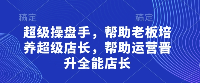 超级操盘手，​帮助老板培养超级店长，帮助运营晋升全能店长-财兔窝项目网