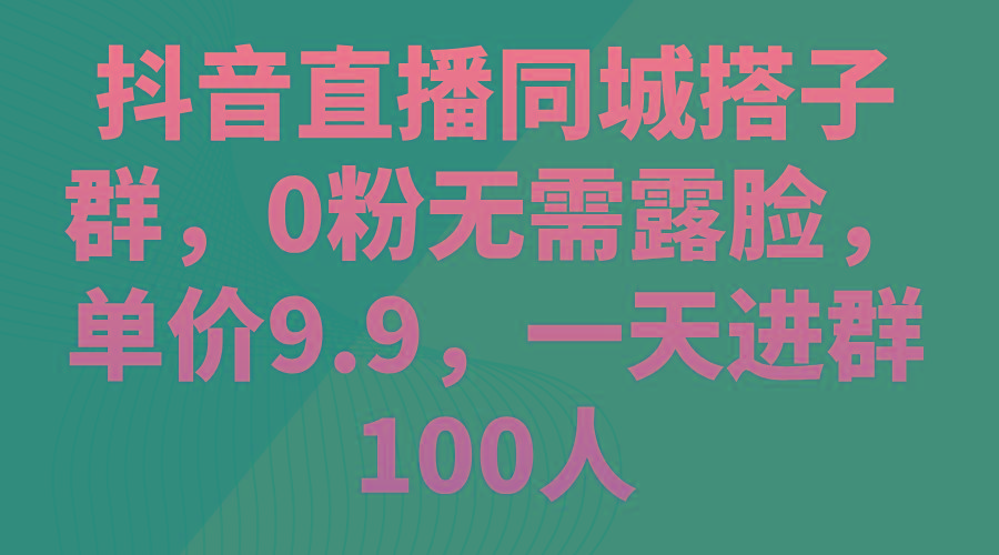 抖音直播同城搭子群，0粉无需露脸，单价9.9，一天进群100人-财兔窝项目网