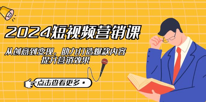 2024短视频-营销课：从创意到变现，助力打造爆款内容，提升营销效果-财兔窝项目网