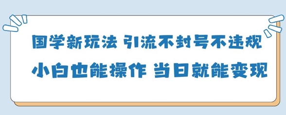国学新玩法，引流不封号不违规小白也能操作，当日就能变现-财兔窝项目网