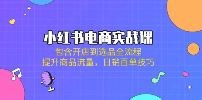 小红书电商实战课：包含开店到选品全流程，提升商品流量，日销百单技巧-财兔窝项目网