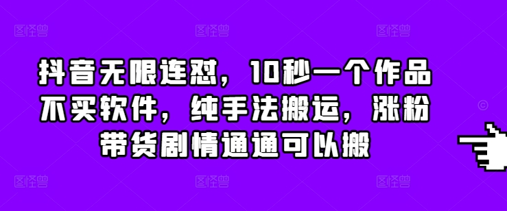 抖音无限连怼，10秒一个作品不买软件，纯手法搬运，涨粉带货剧情通通可以搬-财兔窝项目网