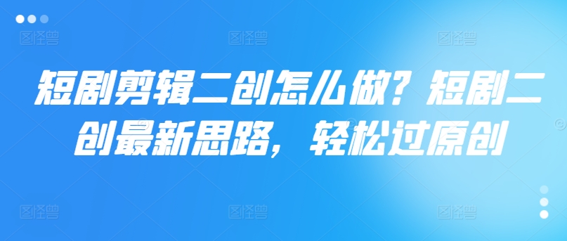 短剧剪辑二创怎么做？短剧二创最新思路，轻松过原创-财兔窝项目网