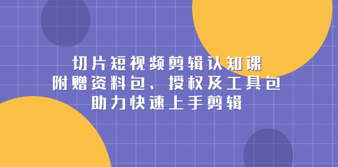 切片短视频剪辑认知课，附赠资料包、授权及工具包，助力快速上手剪辑-财兔窝项目网