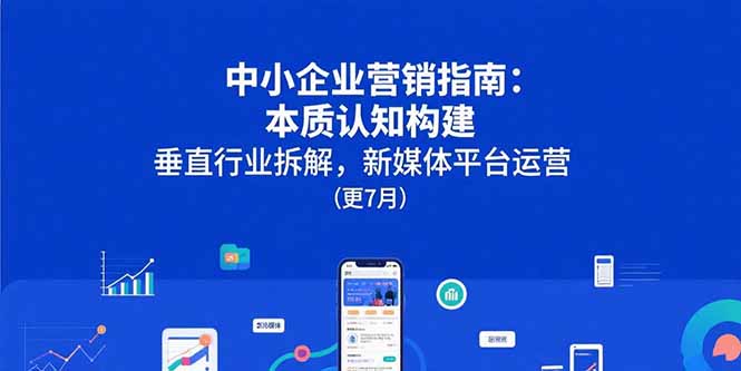 中小企业营销指南：本质认知构建，垂直行业拆解，新媒体平台运营(更7月-财兔窝项目网