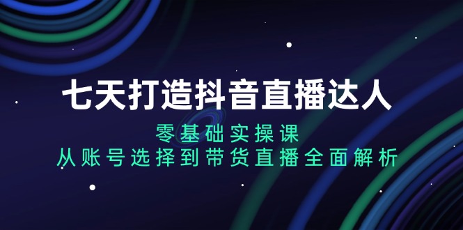 七天打造抖音直播达人：零基础实操课，从账号选择到带货直播全面解析-财兔窝项目网