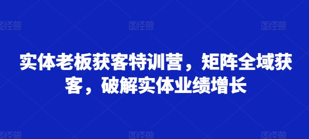 实体老板获客特训营，矩阵全域获客，破解实体业绩增长-财兔窝项目网