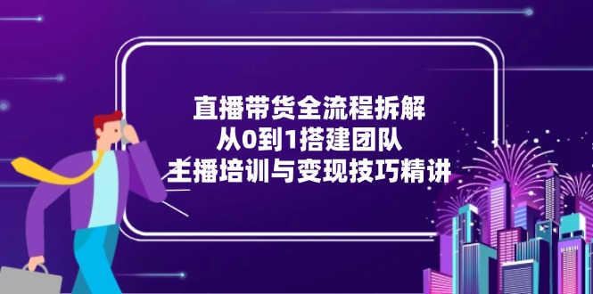 直播带货全流程拆解：从0到1搭建团队，主播培训与变现技巧精讲-财兔窝项目网