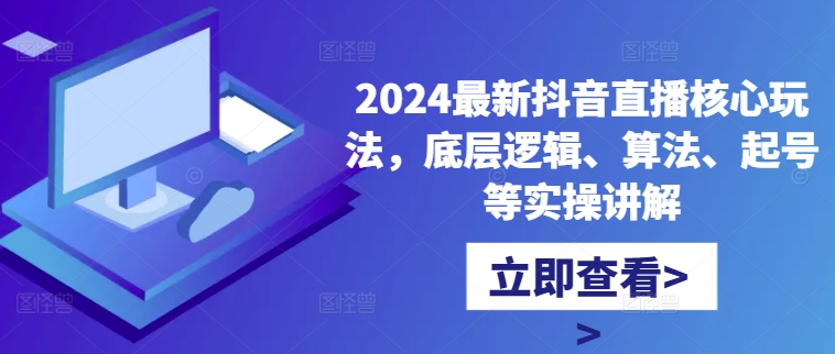 2024最新抖音直播核心玩法，底层逻辑、算法、起号等实操讲解-财兔窝项目网