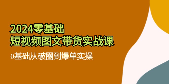 2024零基础·短视频图文带货实战课：0基础从破圈到爆单实操(35节课-财兔窝项目网
