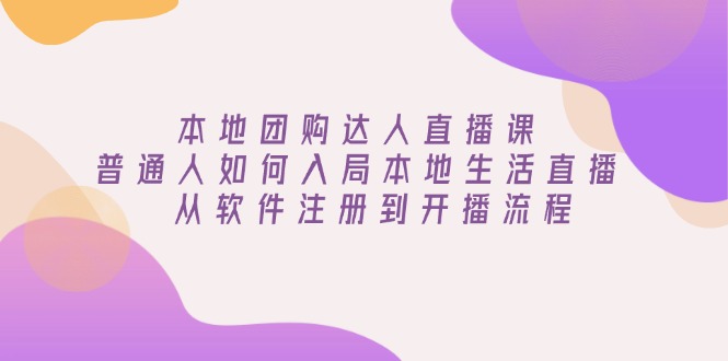 本地团购达人直播课：普通人如何入局本地生活直播, 从软件注册到开播流程-财兔窝项目网