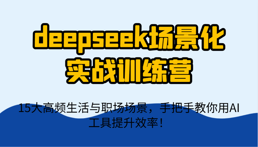 deepseek场景化实战训练营，15大高频生活与职场场景，手把手教你用AI工具提升效率！-财兔窝项目网