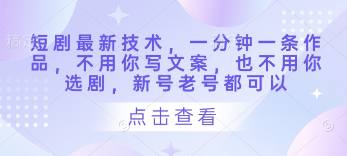 短剧最新技术，一分钟一条作品，不用你写文案，也不用你选剧，新号老号都可以-财兔窝项目网