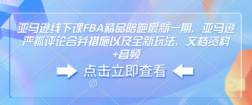 亚马逊线下课FBA精品陪跑最新一期，亚马逊严抓评论合并措施以及全新玩法，文档资料+音频-财兔窝项目网