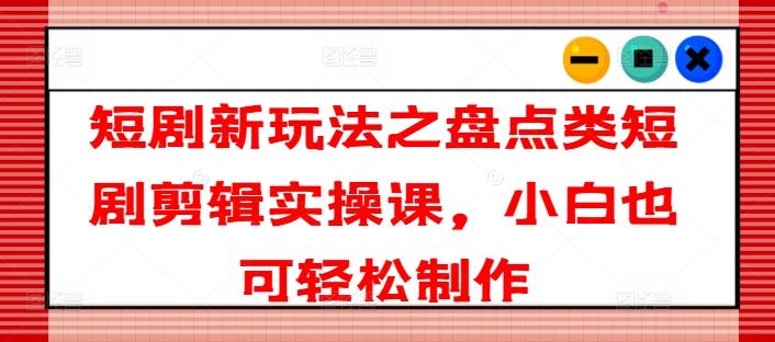 短剧新玩法之盘点类短剧剪辑实操课，小白也可轻松制作-财兔窝项目网