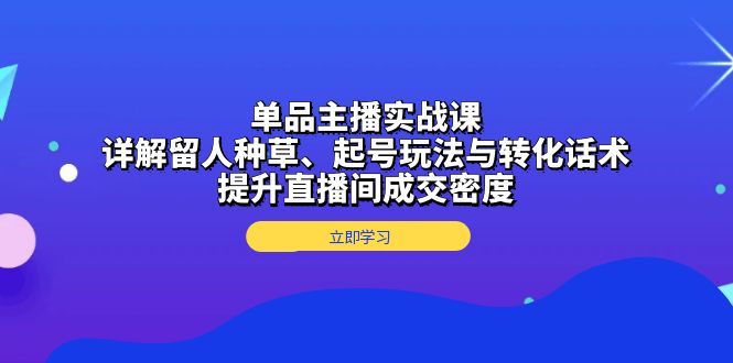 单品主播实战课：详解留人种草、起号玩法与转化话术，提升直播间成交密度-财兔窝项目网