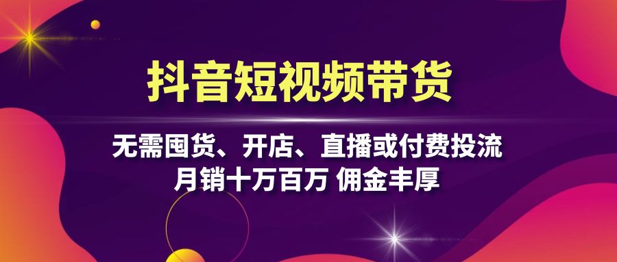 抖音短视频带货：无需囤货、开店、直播或付费投流，月销十万百万 佣金丰厚-财兔窝项目网