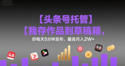 【头条号托管 】我存作品到草稿箱，你每天5分钟发布，最高月入2W+【揭秘】-财兔窝项目网