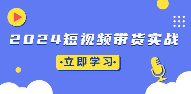 2024短视频带货实战：底层逻辑+实操技巧，橱窗引流、直播带货-财兔窝项目网