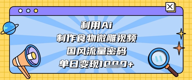 利用Ai制作食物微雕视频，国风流量密码，单日变现数张-财兔窝项目网