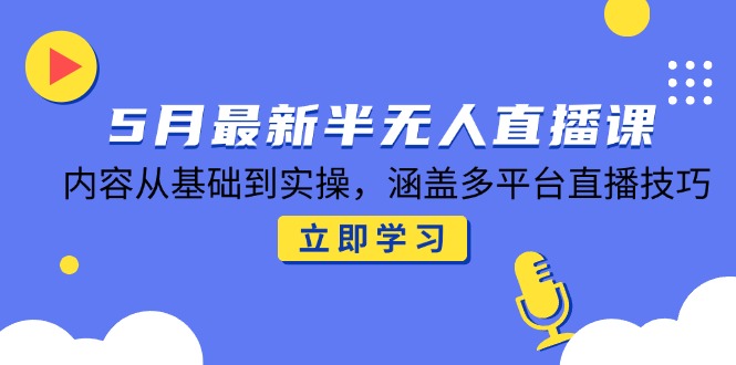 5月最新半无人直播课，内容从基础到实操，涵盖多平台直播技巧-财兔窝项目网