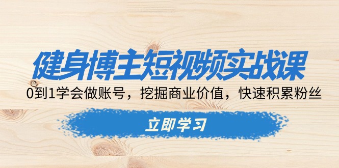 健身博主短视频实战课：0到1学会做账号，挖掘商业价值，快速积累粉丝-财兔窝项目网
