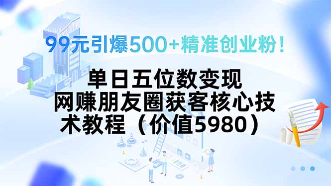 99元引爆500+精准创业粉！单日五位数变现，网赚朋友圈获客核心技术教程…-财兔窝项目网