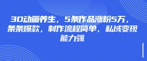 3D动画养生，5条作品涨粉5万，条条爆款，制作流程简单，私域变现能力强-财兔窝项目网