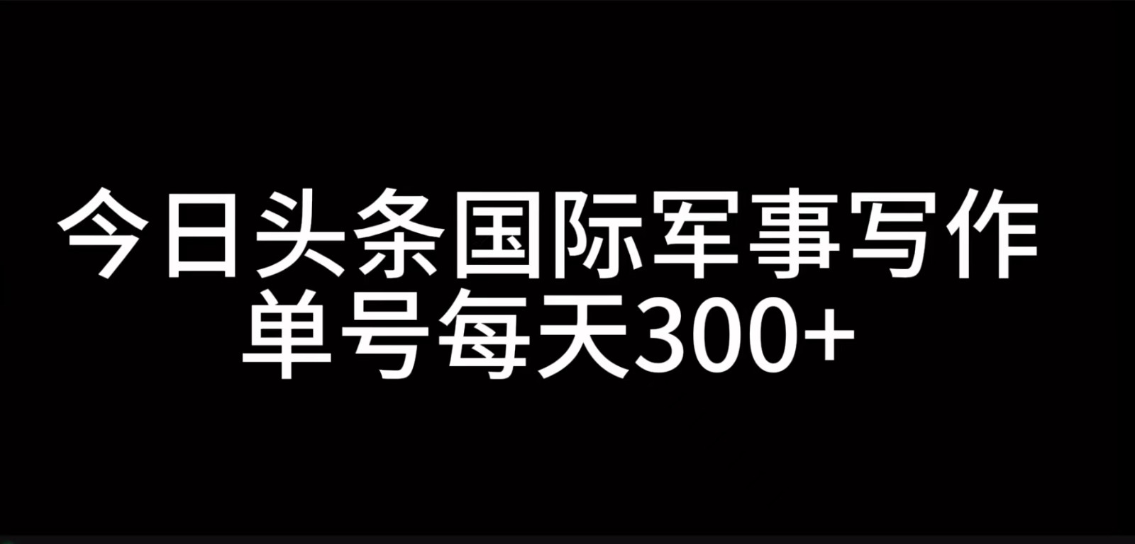 今日头条国际军事写作，利用AI创作，单号日入300+-财兔窝项目网