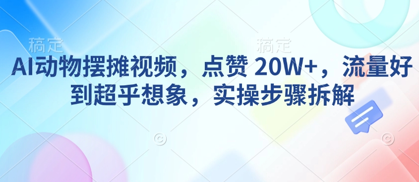 AI动物摆摊视频，点赞 20W+，流量好到超乎想象，实操步骤拆解-财兔窝项目网