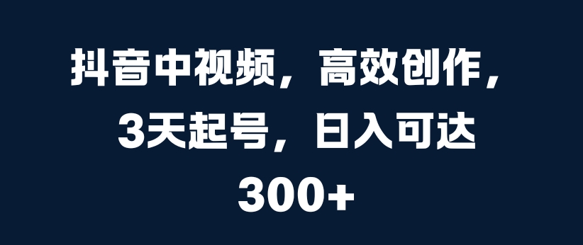 抖音中视频，高效创作，3天起号，日入可达3张【揭秘】-财兔窝项目网