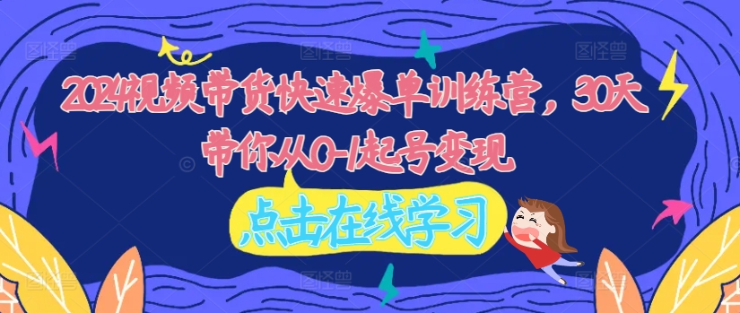 2024视频带货快速爆单训练营，30天带你从0-1起号变现-财兔窝项目网