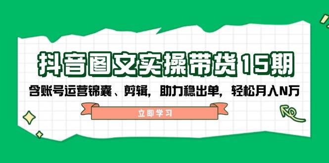 抖音图文带货实操第15期：账号运营锦囊、剪辑，助力稳出单，轻松月入N万-财兔窝项目网