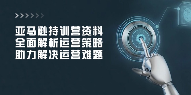 亚马逊持训营资料，全面解析运营策略，助力解决运营难题-财兔窝项目网