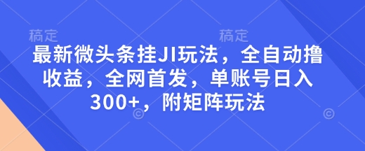 最新微头条挂JI玩法，全自动撸收益，全网首发，单账号日入300+，附矩阵玩法【揭秘】-财兔窝项目网