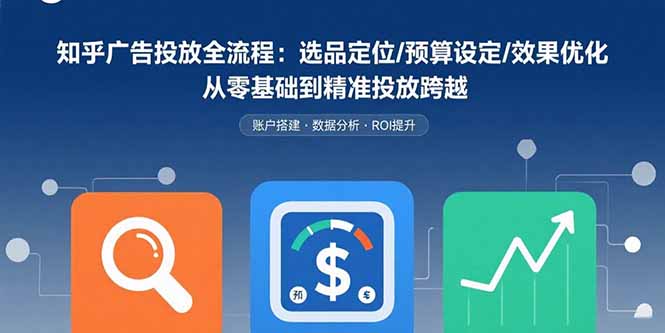 知乎广告投放全流程：选品定位/预算设定/效果优化 从零基础到精准投放跨越-财兔窝项目网