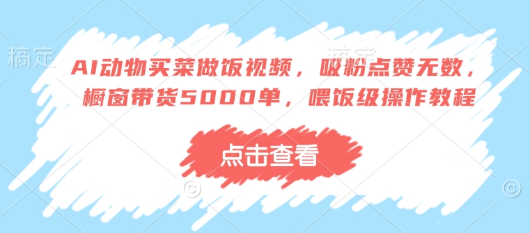 AI动物买菜做饭视频，吸粉点赞无数，橱窗带货5000单，喂饭级操作教程-财兔窝项目网