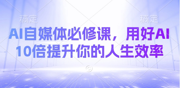 AI自媒体必修课，用好AI 10倍提升你的人生效率-财兔窝项目网