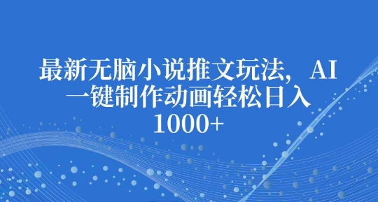 最新无脑小说推文玩法，AI一键制作动画轻松日入多张【揭秘】-财兔窝项目网