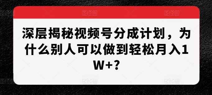 深层揭秘视频号分成计划，为什么别人可以做到轻松月入1W+?-财兔窝项目网