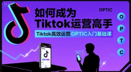 如何成为Tiktok运营高手，Tiktok高效运营OPTIC入门基础课-财兔窝项目网