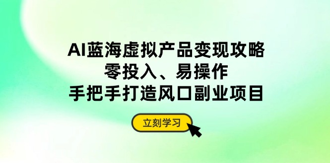 AI蓝海虚拟产品变现攻略，零投入、易操作，手把手打造风口副业项目-财兔窝项目网