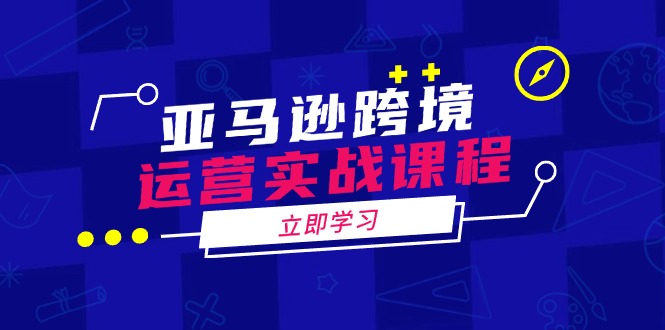 亚马逊跨境运营实战课程：涵盖亚马逊运营、申诉、选品等多个方面-财兔窝项目网