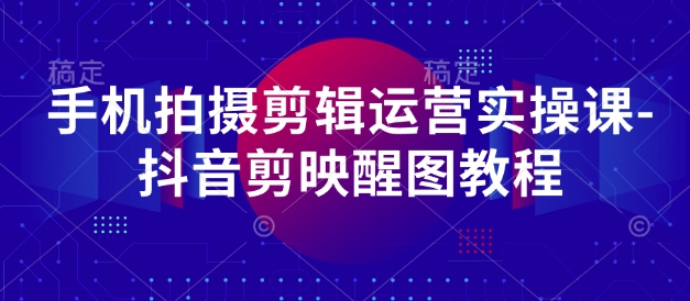 手机拍摄剪辑运营实操课-抖音剪映醒图教程-财兔窝项目网