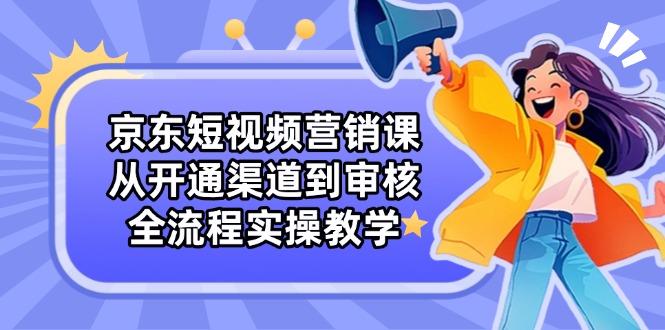 京东短视频营销课：从开通渠道到审核，全流程实操教学-财兔窝项目网